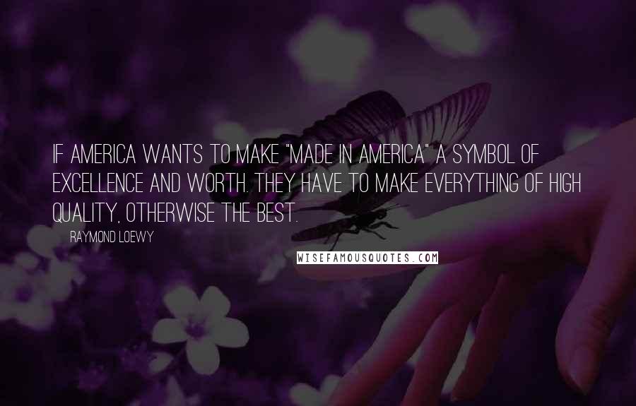 Raymond Loewy Quotes: If America wants to make "made in America" a symbol of excellence and worth. They have to make everything of high quality, otherwise the best.