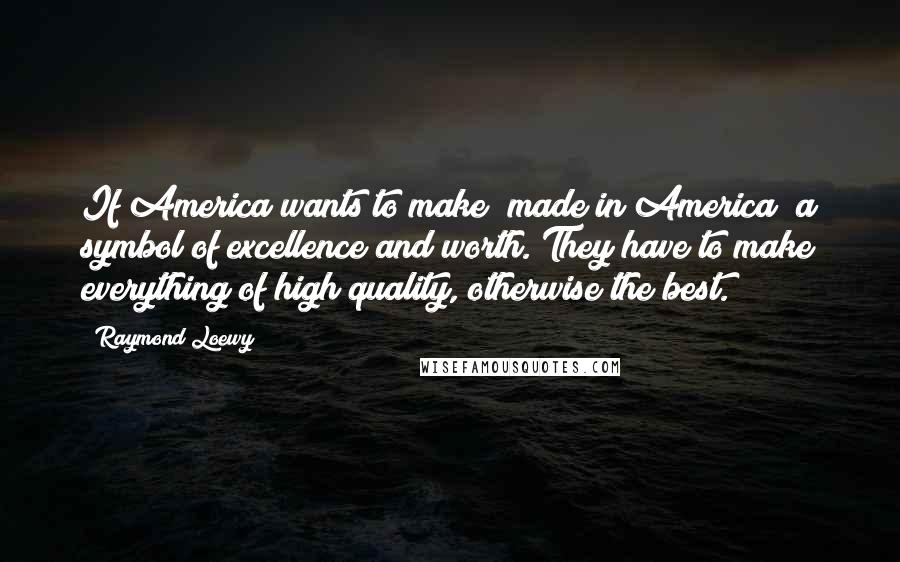 Raymond Loewy Quotes: If America wants to make "made in America" a symbol of excellence and worth. They have to make everything of high quality, otherwise the best.