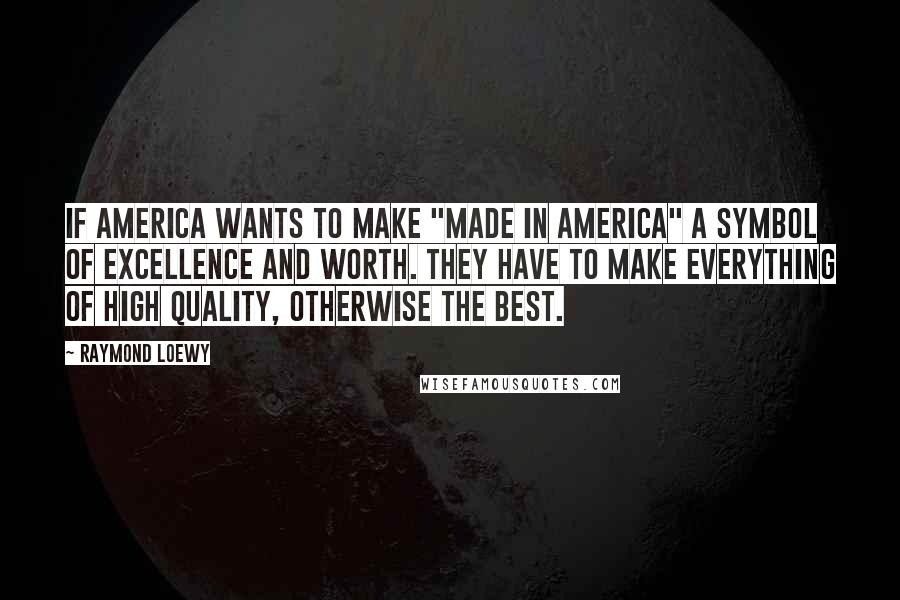 Raymond Loewy Quotes: If America wants to make "made in America" a symbol of excellence and worth. They have to make everything of high quality, otherwise the best.