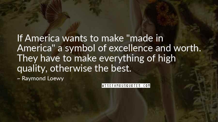 Raymond Loewy Quotes: If America wants to make "made in America" a symbol of excellence and worth. They have to make everything of high quality, otherwise the best.