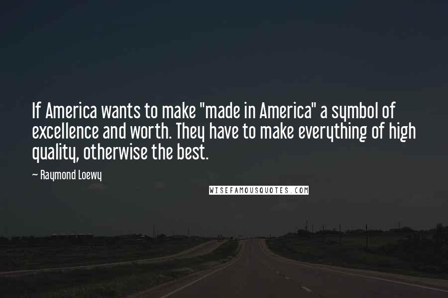 Raymond Loewy Quotes: If America wants to make "made in America" a symbol of excellence and worth. They have to make everything of high quality, otherwise the best.