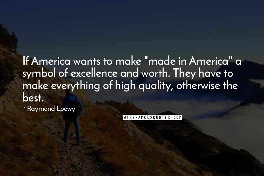 Raymond Loewy Quotes: If America wants to make "made in America" a symbol of excellence and worth. They have to make everything of high quality, otherwise the best.