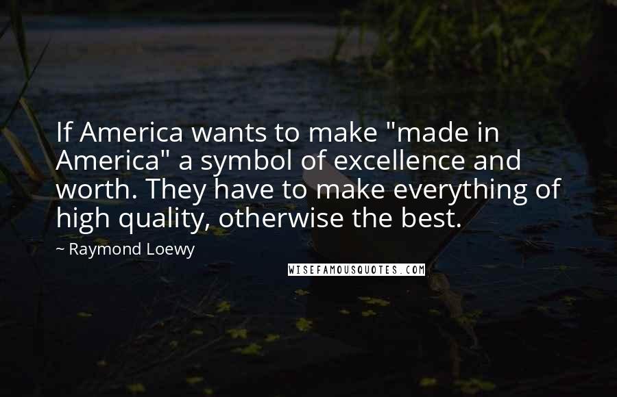 Raymond Loewy Quotes: If America wants to make "made in America" a symbol of excellence and worth. They have to make everything of high quality, otherwise the best.