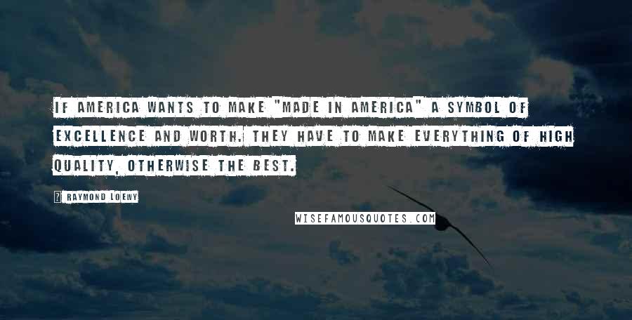 Raymond Loewy Quotes: If America wants to make "made in America" a symbol of excellence and worth. They have to make everything of high quality, otherwise the best.