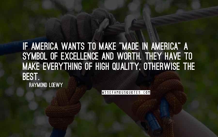 Raymond Loewy Quotes: If America wants to make "made in America" a symbol of excellence and worth. They have to make everything of high quality, otherwise the best.