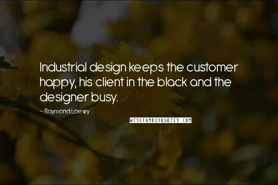 Raymond Loewy Quotes: Industrial design keeps the customer happy, his client in the black and the designer busy.