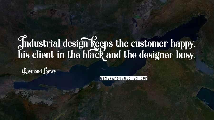 Raymond Loewy Quotes: Industrial design keeps the customer happy, his client in the black and the designer busy.