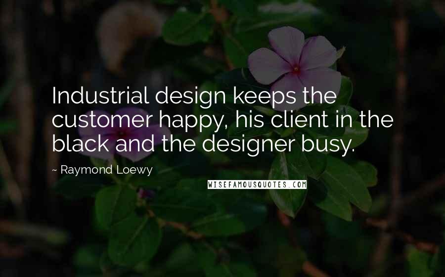 Raymond Loewy Quotes: Industrial design keeps the customer happy, his client in the black and the designer busy.