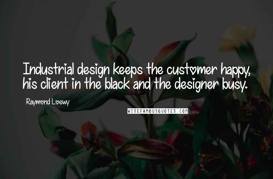 Raymond Loewy Quotes: Industrial design keeps the customer happy, his client in the black and the designer busy.