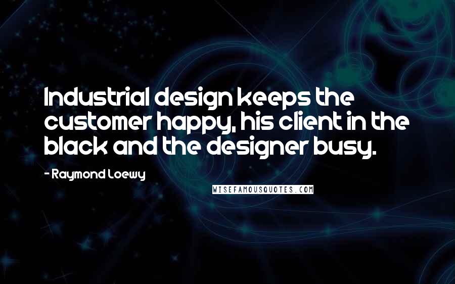 Raymond Loewy Quotes: Industrial design keeps the customer happy, his client in the black and the designer busy.