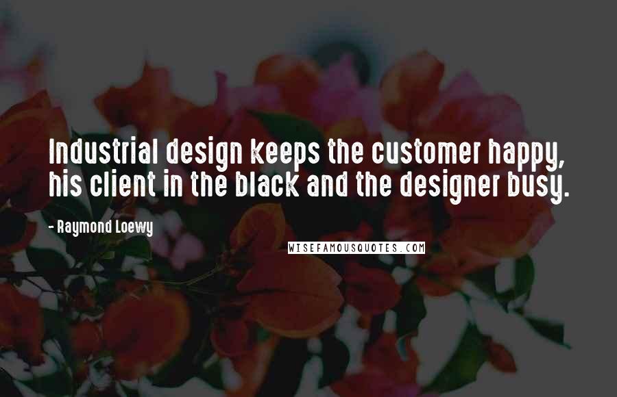 Raymond Loewy Quotes: Industrial design keeps the customer happy, his client in the black and the designer busy.