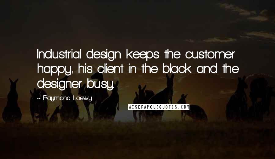 Raymond Loewy Quotes: Industrial design keeps the customer happy, his client in the black and the designer busy.