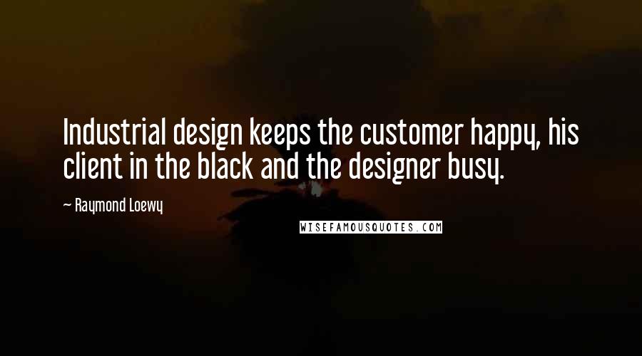 Raymond Loewy Quotes: Industrial design keeps the customer happy, his client in the black and the designer busy.