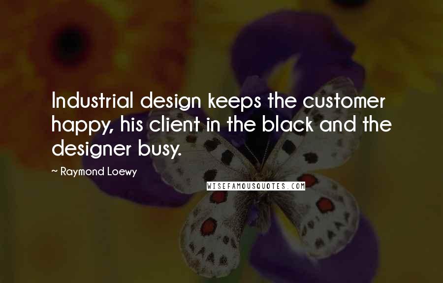 Raymond Loewy Quotes: Industrial design keeps the customer happy, his client in the black and the designer busy.