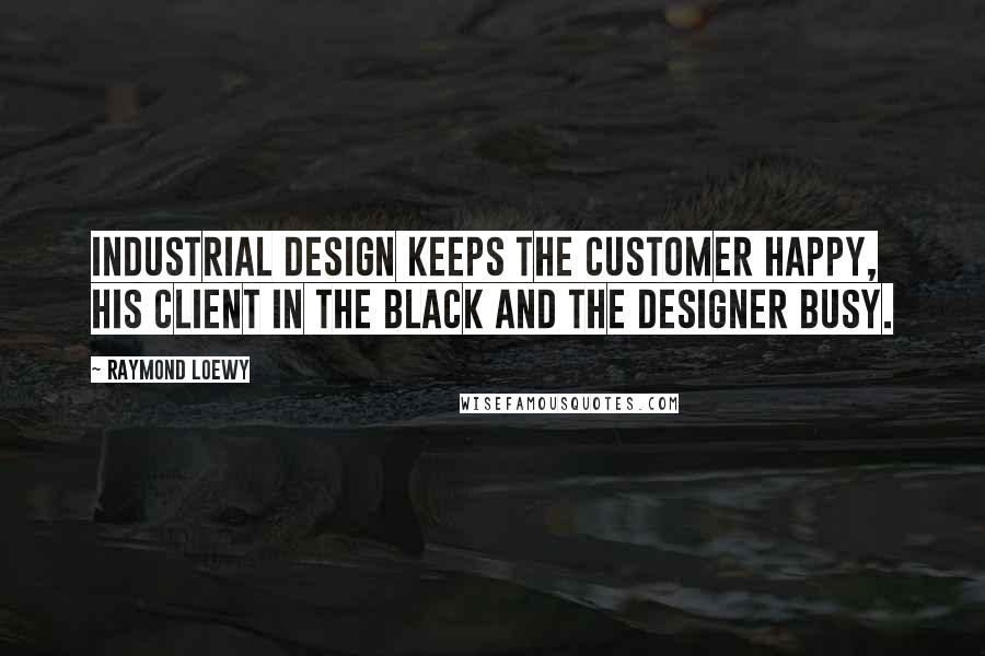 Raymond Loewy Quotes: Industrial design keeps the customer happy, his client in the black and the designer busy.