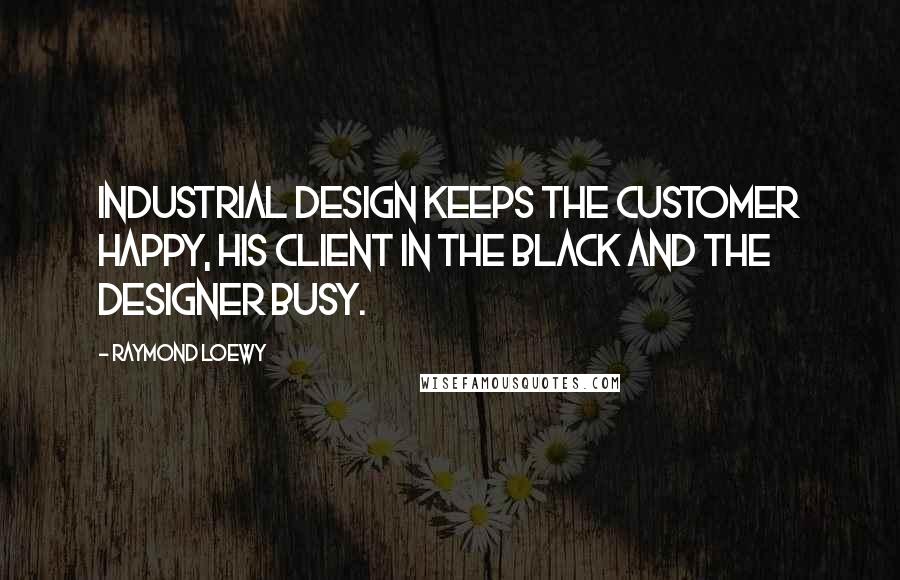 Raymond Loewy Quotes: Industrial design keeps the customer happy, his client in the black and the designer busy.