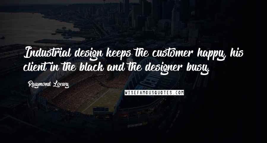 Raymond Loewy Quotes: Industrial design keeps the customer happy, his client in the black and the designer busy.