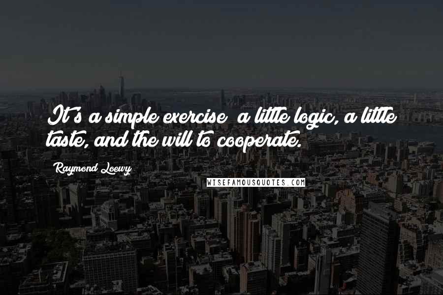 Raymond Loewy Quotes: It's a simple exercise; a little logic, a little taste, and the will to cooperate.