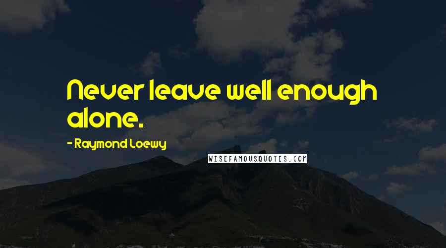 Raymond Loewy Quotes: Never leave well enough alone.