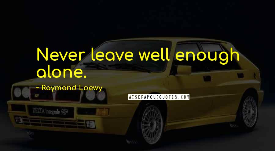 Raymond Loewy Quotes: Never leave well enough alone.
