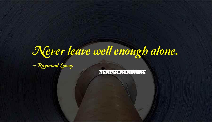 Raymond Loewy Quotes: Never leave well enough alone.