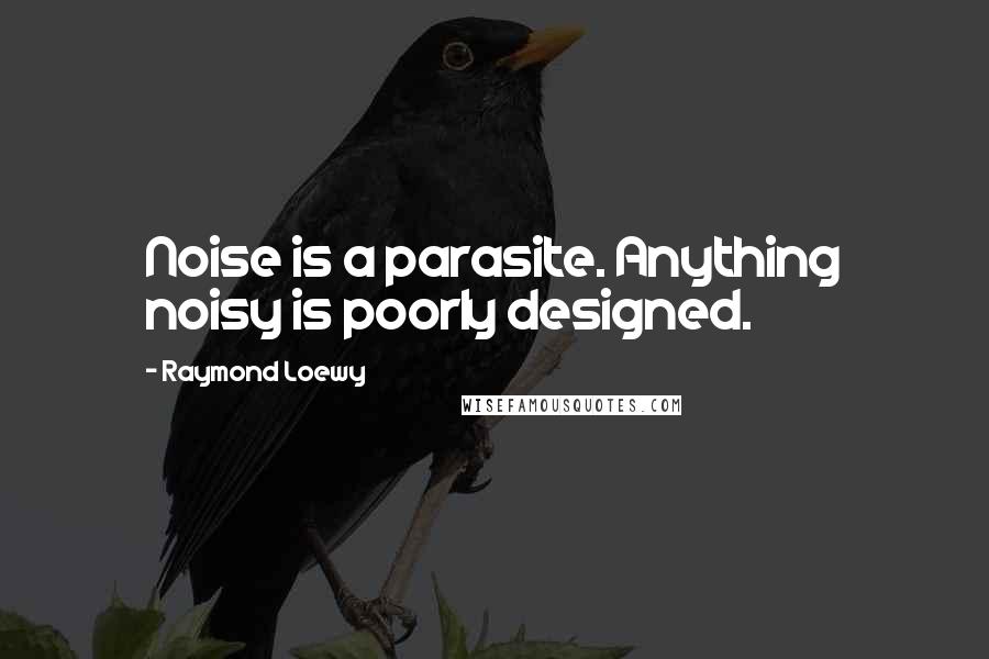 Raymond Loewy Quotes: Noise is a parasite. Anything noisy is poorly designed.