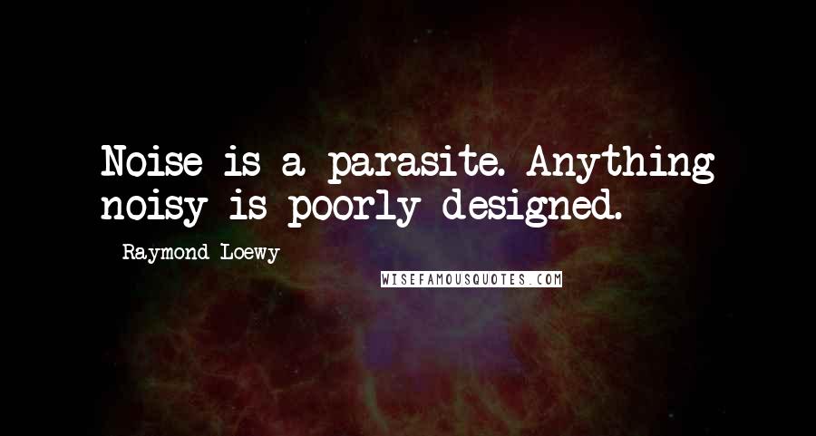 Raymond Loewy Quotes: Noise is a parasite. Anything noisy is poorly designed.