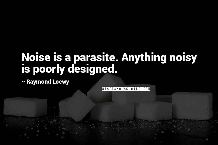 Raymond Loewy Quotes: Noise is a parasite. Anything noisy is poorly designed.