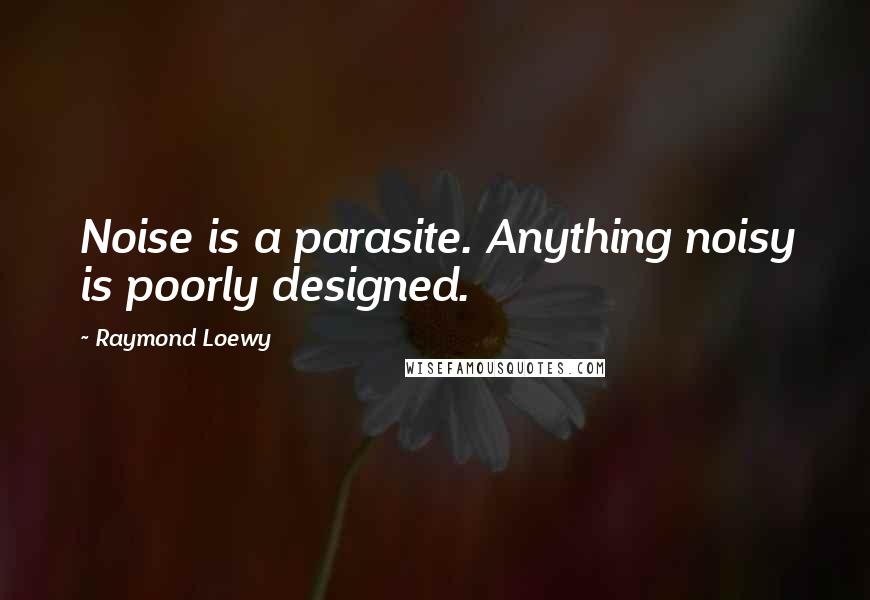 Raymond Loewy Quotes: Noise is a parasite. Anything noisy is poorly designed.