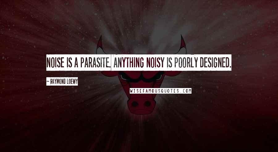 Raymond Loewy Quotes: Noise is a parasite. Anything noisy is poorly designed.