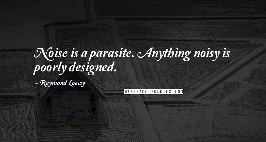 Raymond Loewy Quotes: Noise is a parasite. Anything noisy is poorly designed.