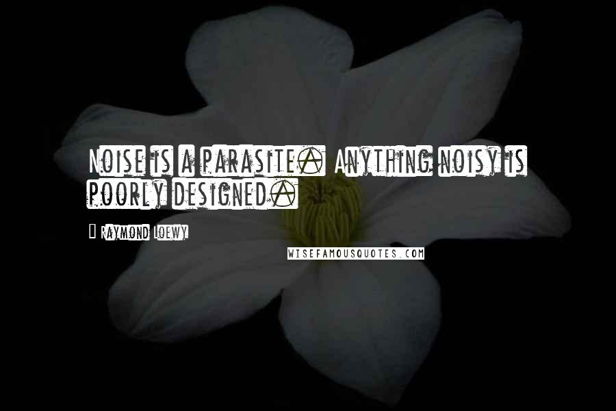 Raymond Loewy Quotes: Noise is a parasite. Anything noisy is poorly designed.