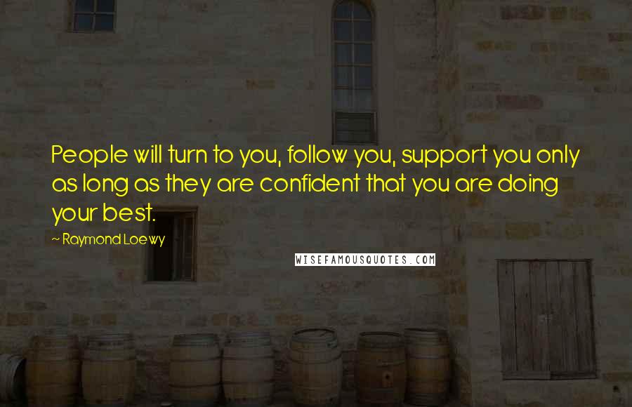 Raymond Loewy Quotes: People will turn to you, follow you, support you only as long as they are confident that you are doing your best.