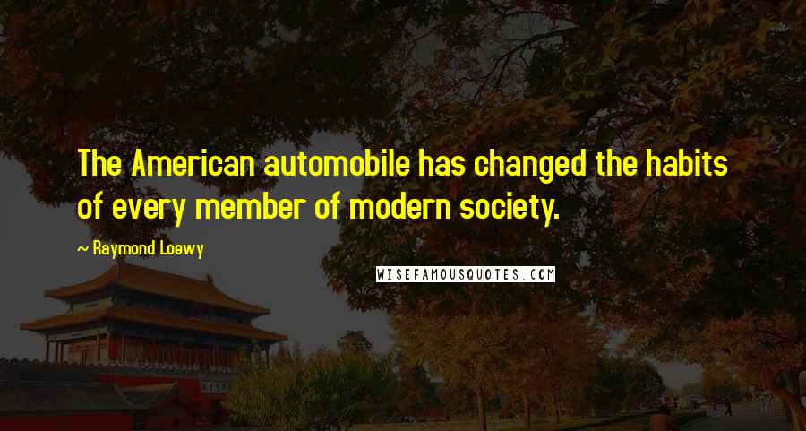 Raymond Loewy Quotes: The American automobile has changed the habits of every member of modern society.