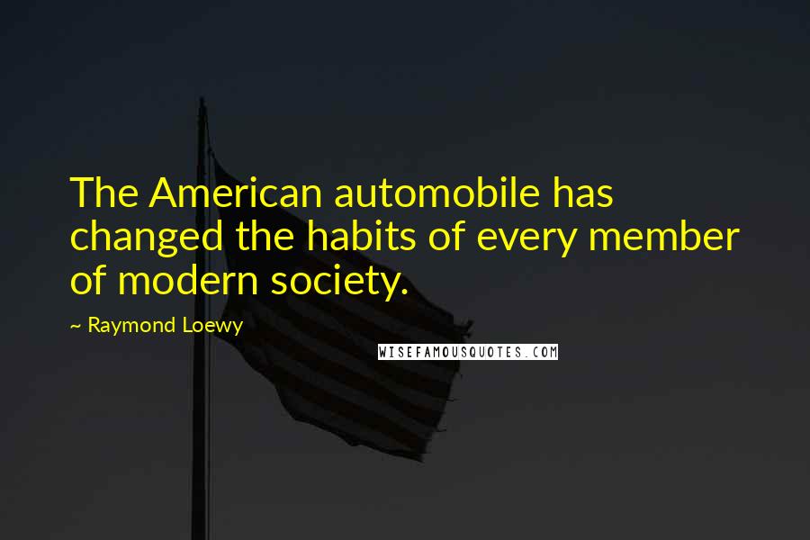 Raymond Loewy Quotes: The American automobile has changed the habits of every member of modern society.