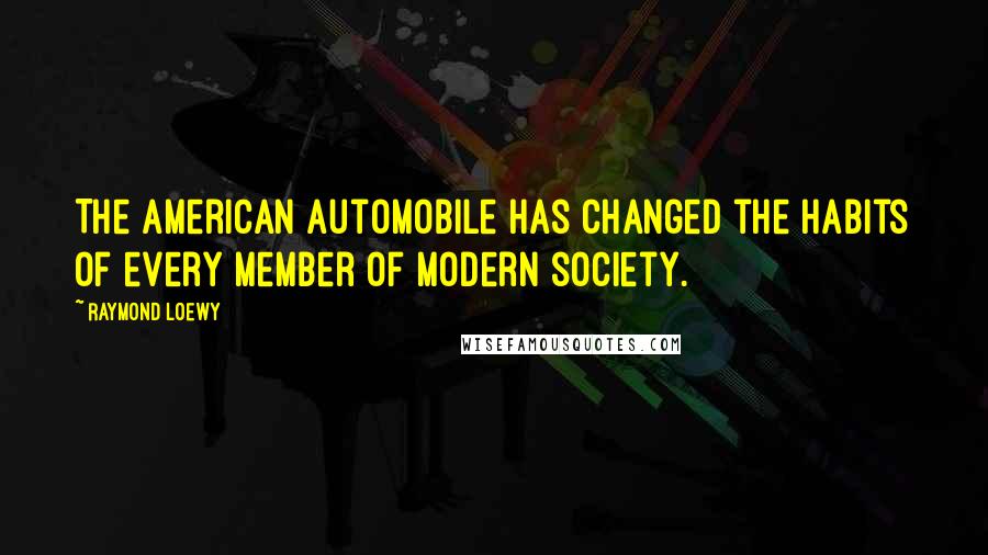 Raymond Loewy Quotes: The American automobile has changed the habits of every member of modern society.