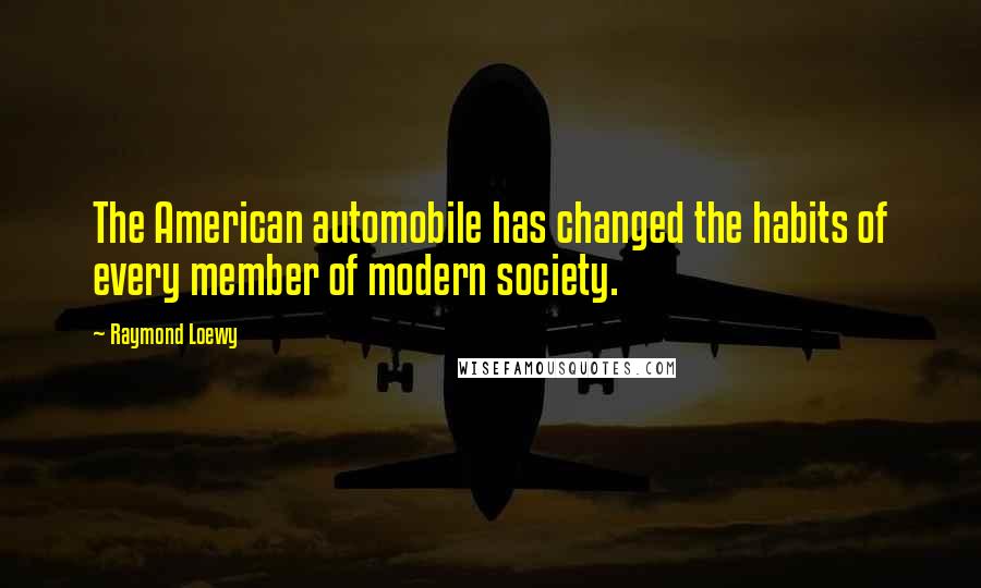 Raymond Loewy Quotes: The American automobile has changed the habits of every member of modern society.
