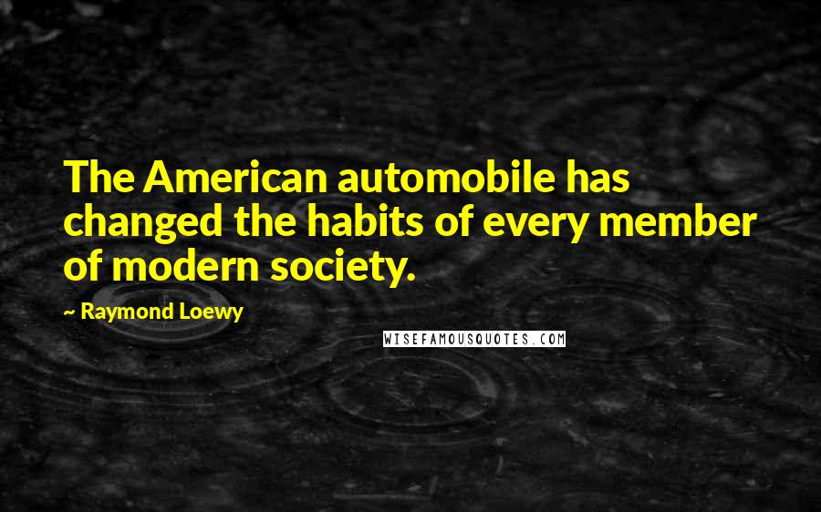 Raymond Loewy Quotes: The American automobile has changed the habits of every member of modern society.