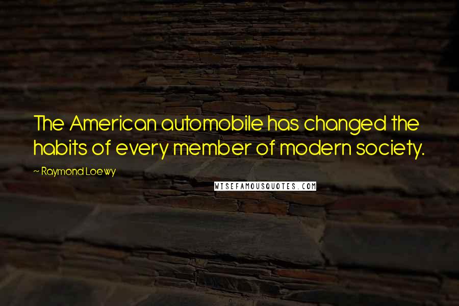 Raymond Loewy Quotes: The American automobile has changed the habits of every member of modern society.