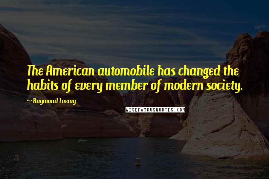 Raymond Loewy Quotes: The American automobile has changed the habits of every member of modern society.