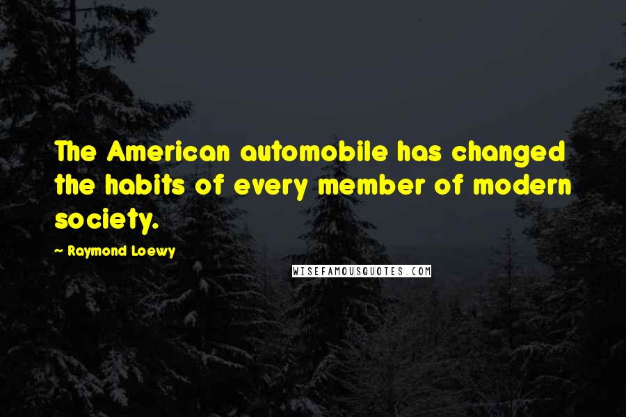 Raymond Loewy Quotes: The American automobile has changed the habits of every member of modern society.