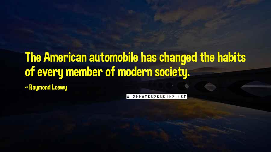 Raymond Loewy Quotes: The American automobile has changed the habits of every member of modern society.