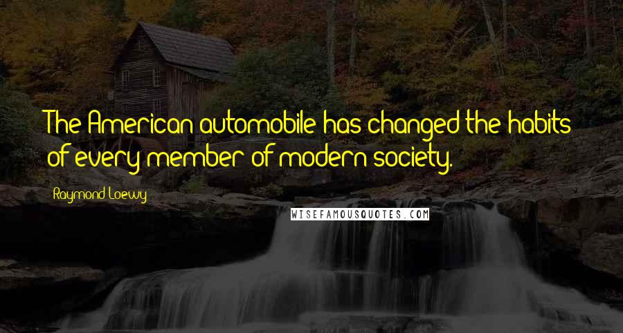 Raymond Loewy Quotes: The American automobile has changed the habits of every member of modern society.