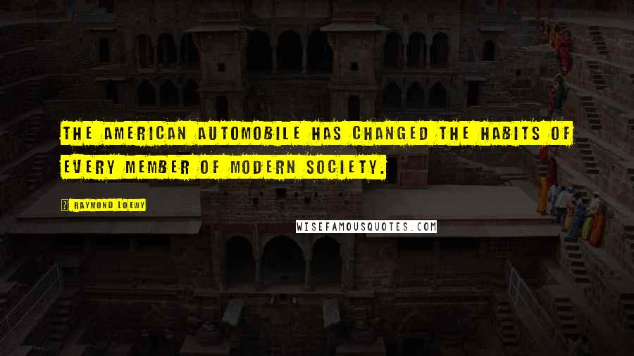 Raymond Loewy Quotes: The American automobile has changed the habits of every member of modern society.