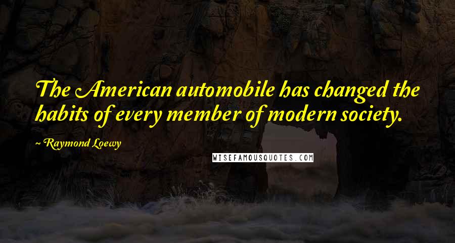 Raymond Loewy Quotes: The American automobile has changed the habits of every member of modern society.