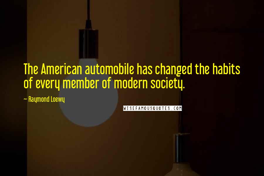 Raymond Loewy Quotes: The American automobile has changed the habits of every member of modern society.