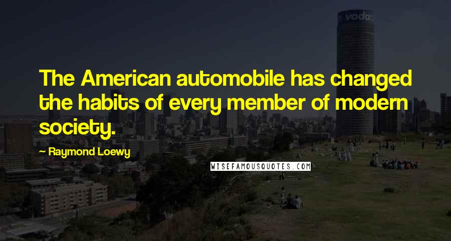 Raymond Loewy Quotes: The American automobile has changed the habits of every member of modern society.
