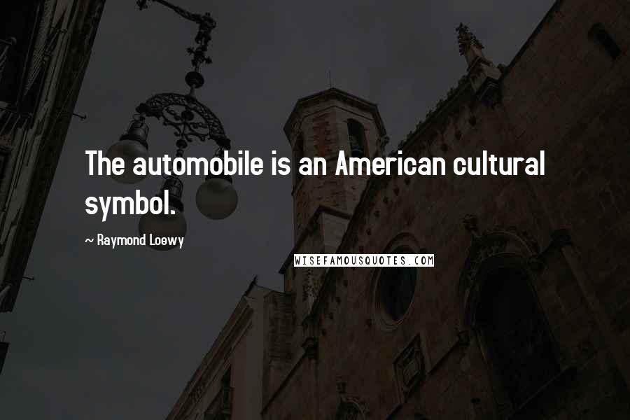 Raymond Loewy Quotes: The automobile is an American cultural symbol.