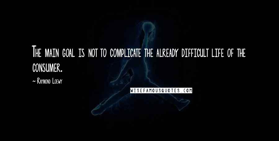 Raymond Loewy Quotes: The main goal is not to complicate the already difficult life of the consumer.