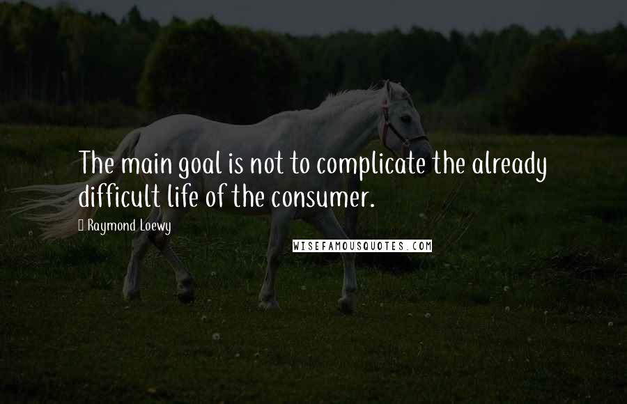Raymond Loewy Quotes: The main goal is not to complicate the already difficult life of the consumer.